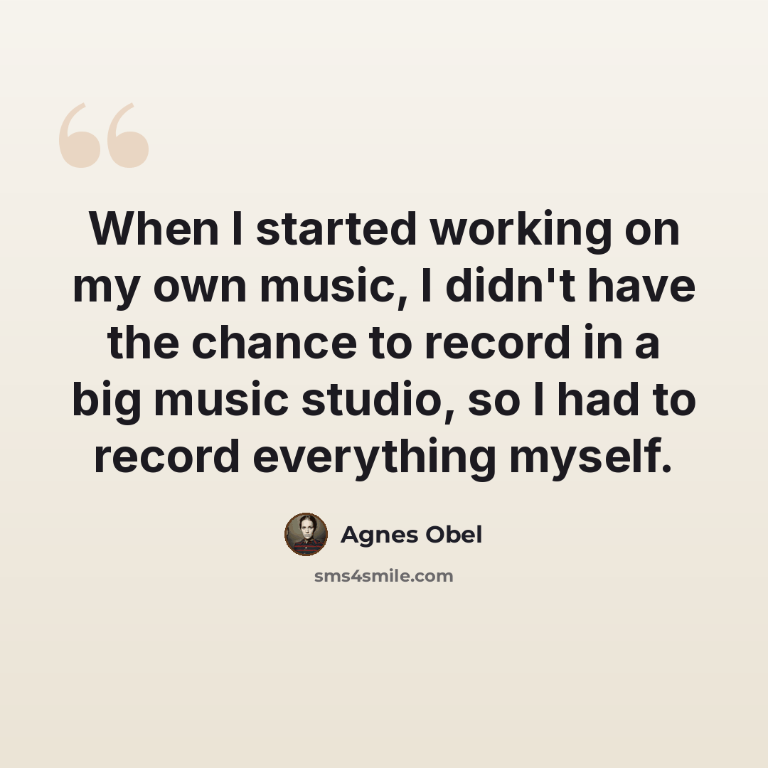 “When I started working on my own music, I didn't have the chance to record in a big music studio, so I had to record everything myself.” quote by Agnes Obel