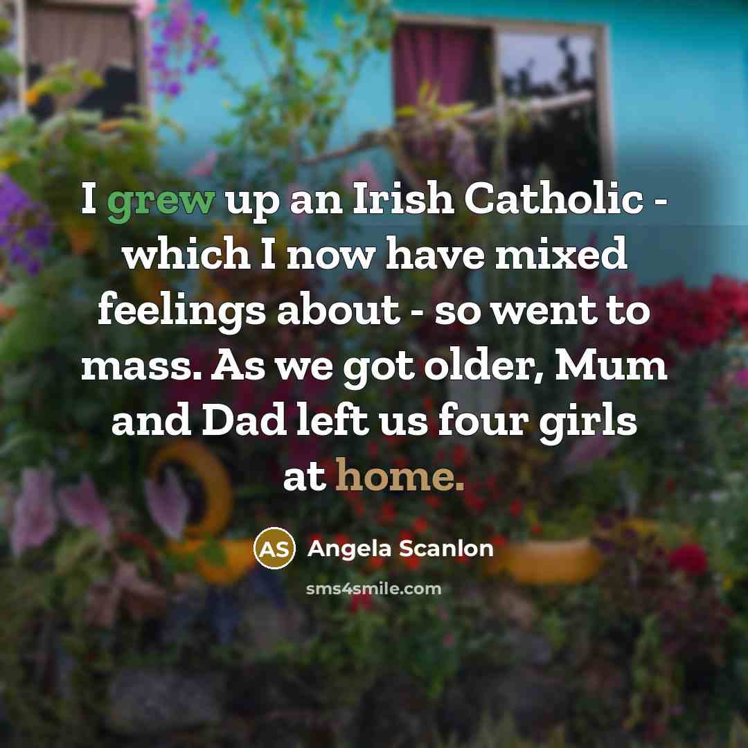 “I grew up an Irish Catholic - which I now have mixed feelings about - so went to mass. As we got older, Mum and Dad left us four girls at home.” quote by Angela Scanlon