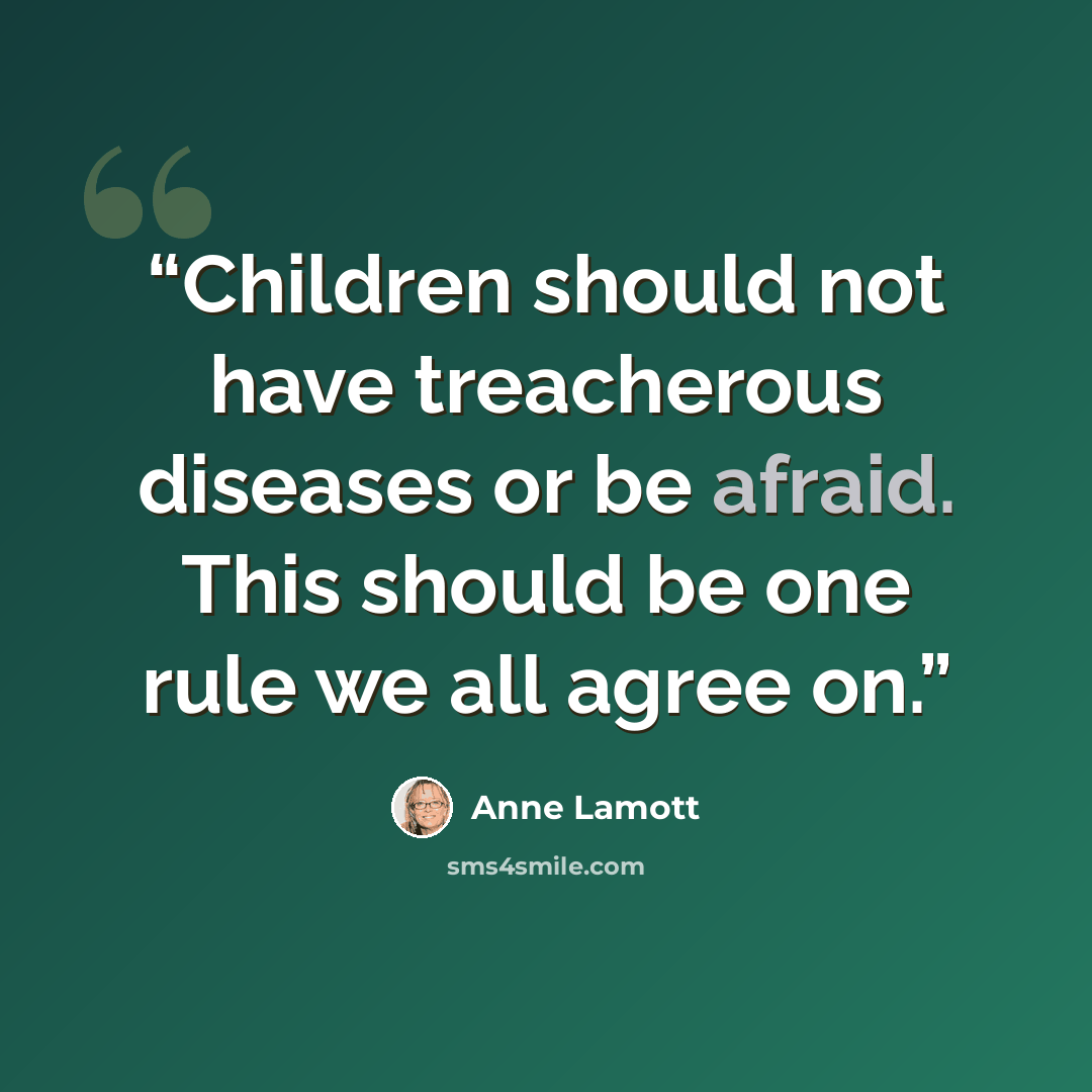 “Children should not have treacherous diseases or be afraid. This should be one rule we all agree on.” quote by Anne Lamott