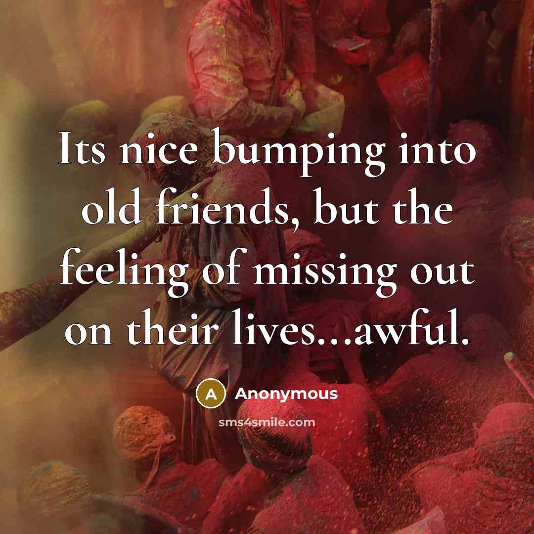 “Its nice bumping into old friends, but the feeling of missing out on their lives...awful.” quote by Anonymous