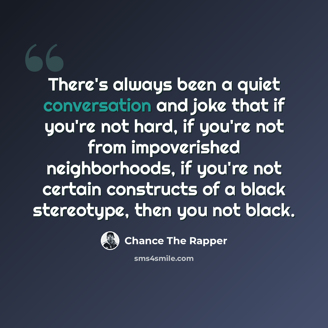 “There's always been a quiet conversation and joke that if you're not hard, if you're not from impoverished neighborhoods, if you're not certain constructs of a black stereotype, then you not black.” quote by Chance The Rapper