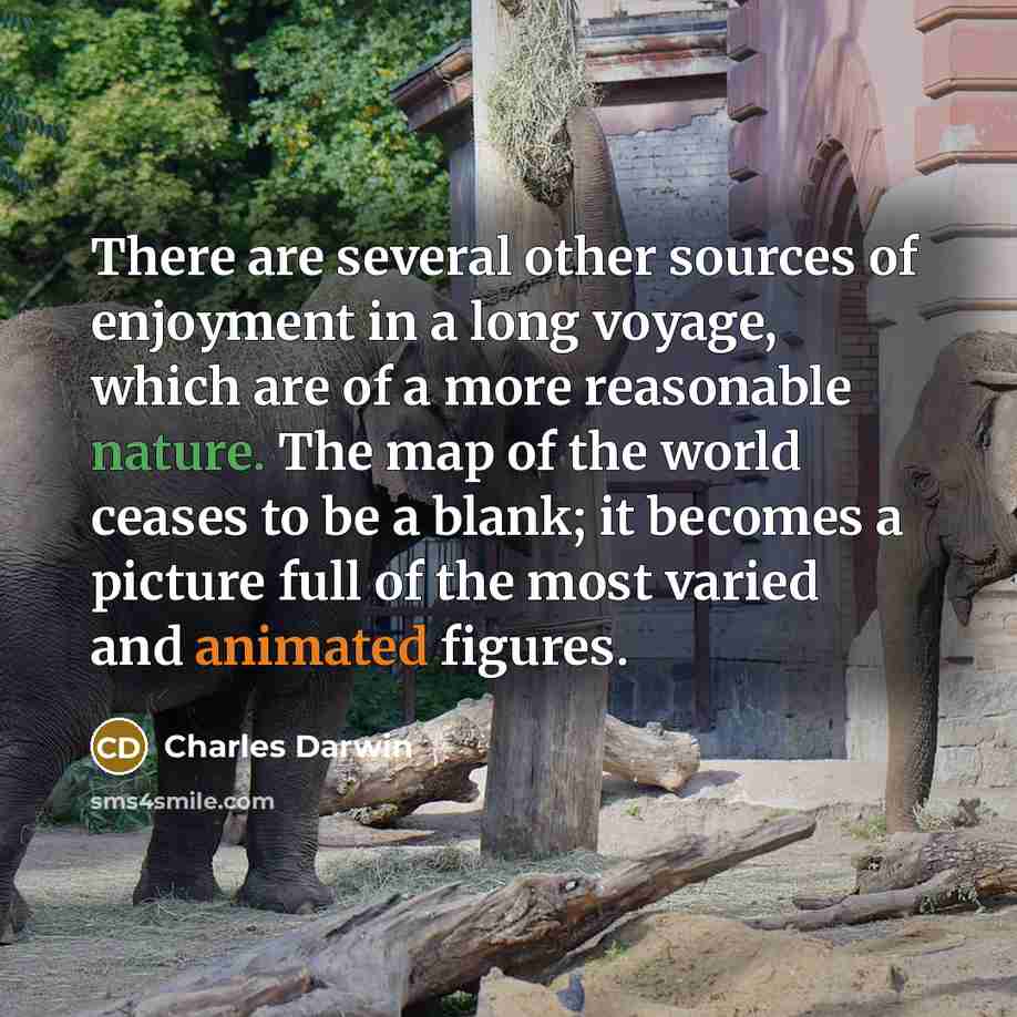 “There are several other sources of enjoyment in a long voyage, which are of a more reasonable nature. The map of the world ceases to be a blank; it becomes a picture full of the most varied and animated figures.” quote by Charles Darwin