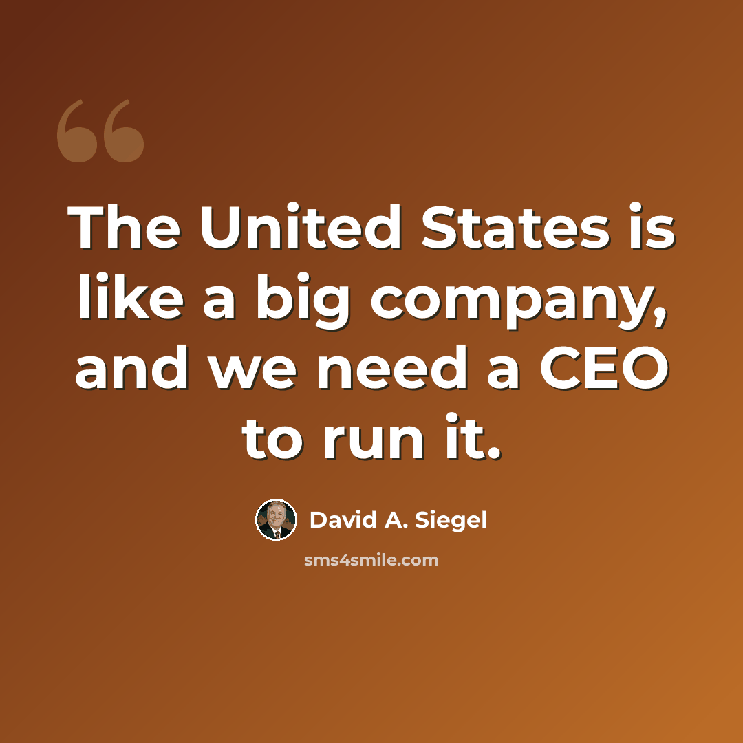 “The United States is like a big company, and we need a CEO to run it.” quote by David A. Siegel