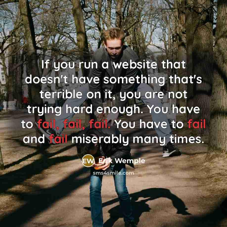 “If you run a website that doesn't have something that's terrible on it, you are not trying hard enough. You have to fail, fail, fail. You have to fail and fail miserably many times.” quote by Erik Wemple