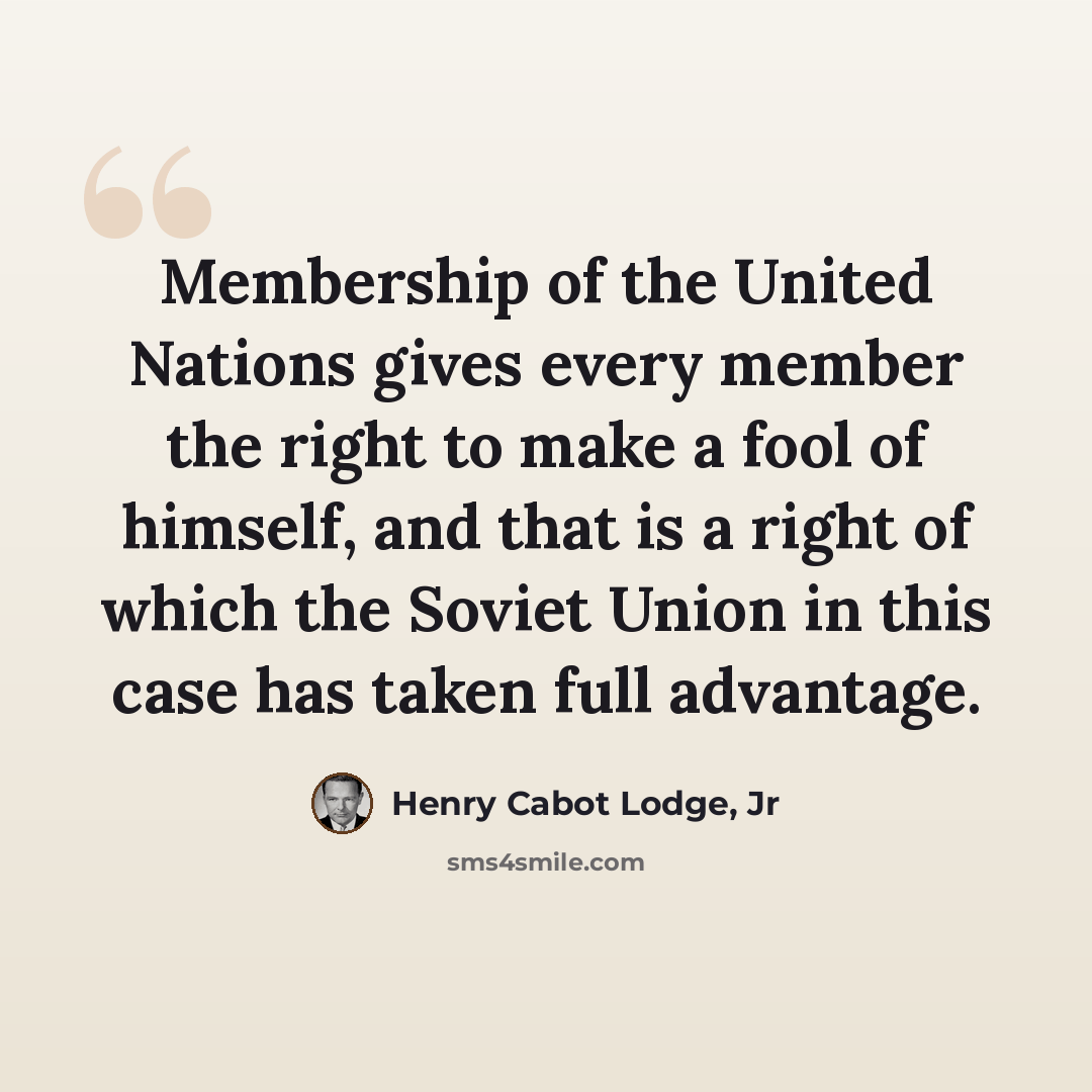 “Membership of the United Nations gives every member the right to make a fool of himself, and that is a right of which the Soviet Union in this case has taken full advantage.” quote by Henry Cabot Lodge, Jr
