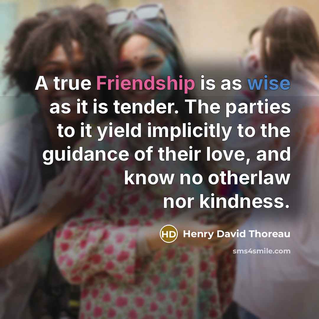 “A true Friendship is as wise as it is tender. The parties to it yield implicitly to the guidance of their love, and know no otherlaw nor kindness.” quote by Henry David Thoreau