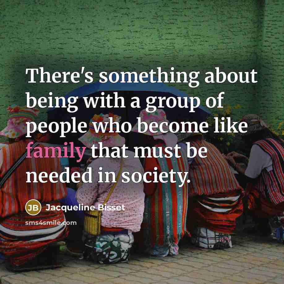 “There's something about being with a group of people who become like family that must be needed in society.” quote by Jacqueline Bisset