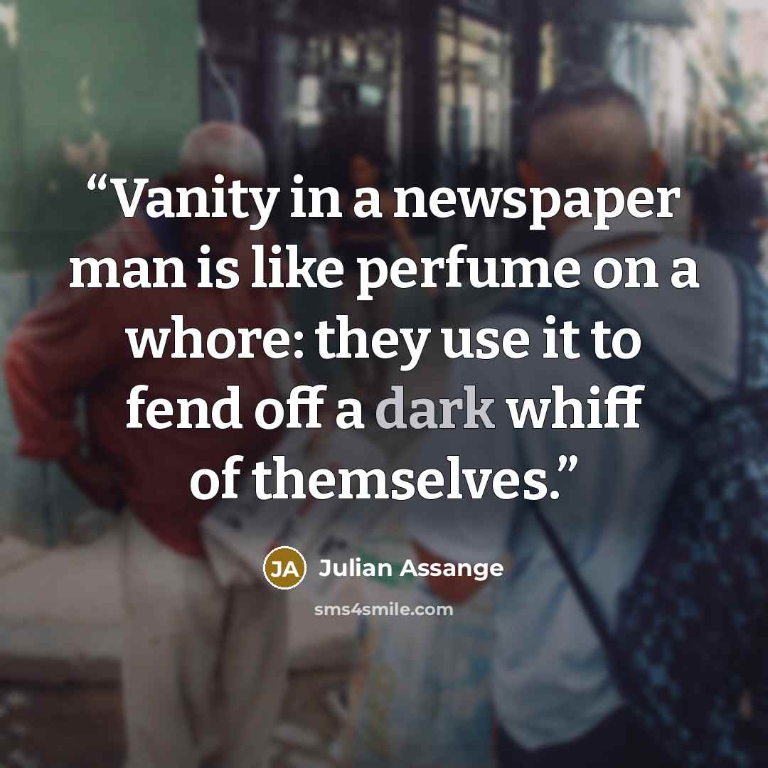 “Vanity in a newspaper man is like perfume on a whore: they use it to fend off a dark whiff of themselves.” quote by Julian Assange