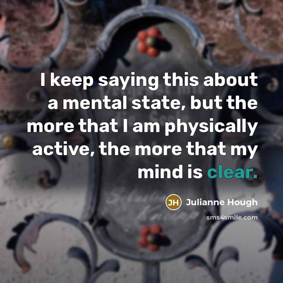 “I keep saying this about a mental state, but the more that I am physically active, the more that my mind is clear.” quote by Julianne Hough
