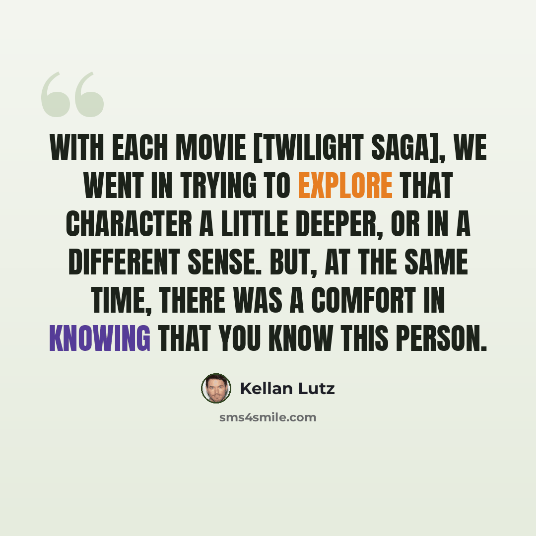 “With each movie [Twilight saga], we went in trying to explore that character a little deeper, or in a different sense. But, at the same time, there was a comfort in knowing that you know this person.” quote by Kellan Lutz
