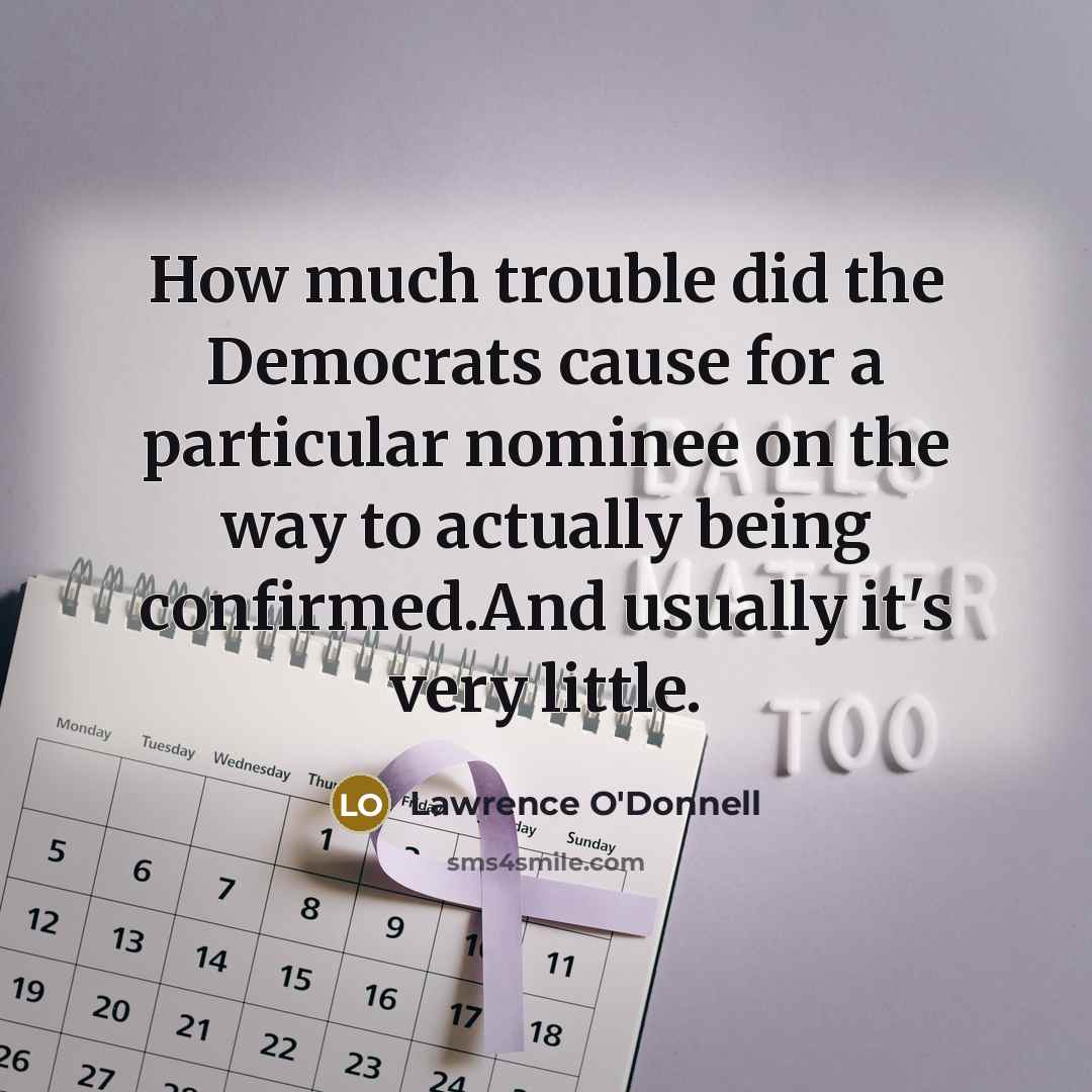 “How much trouble did the Democrats cause for a particular nominee on the way to actually being confirmed.And usually it's very little.” quote by Lawrence O'Donnell