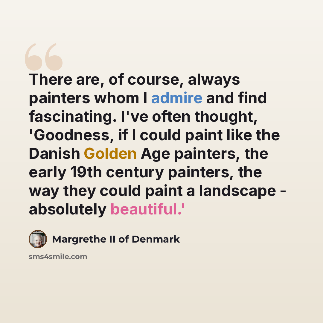 “There are, of course, always painters whom I admire and find fascinating. I've often thought, 'Goodness, if I could paint like the Danish Golden Age painters, the early 19th century painters, the way they could paint a landscape - absolutely beautiful.'” quote by Margrethe II of Denmark