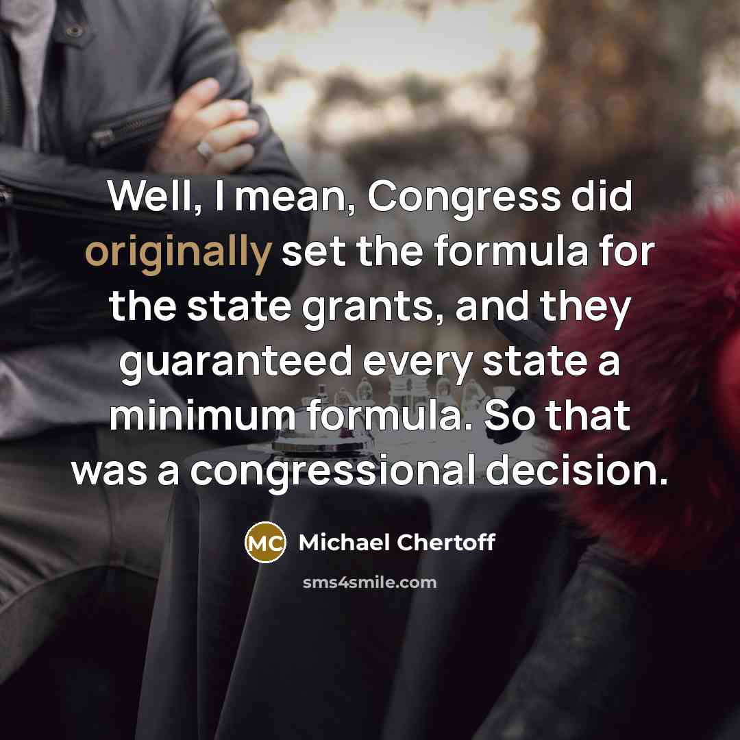 “Well, I mean, Congress did originally set the formula for the state grants, and they guaranteed every state a minimum formula. So that was a congressional decision.” quote by Michael Chertoff