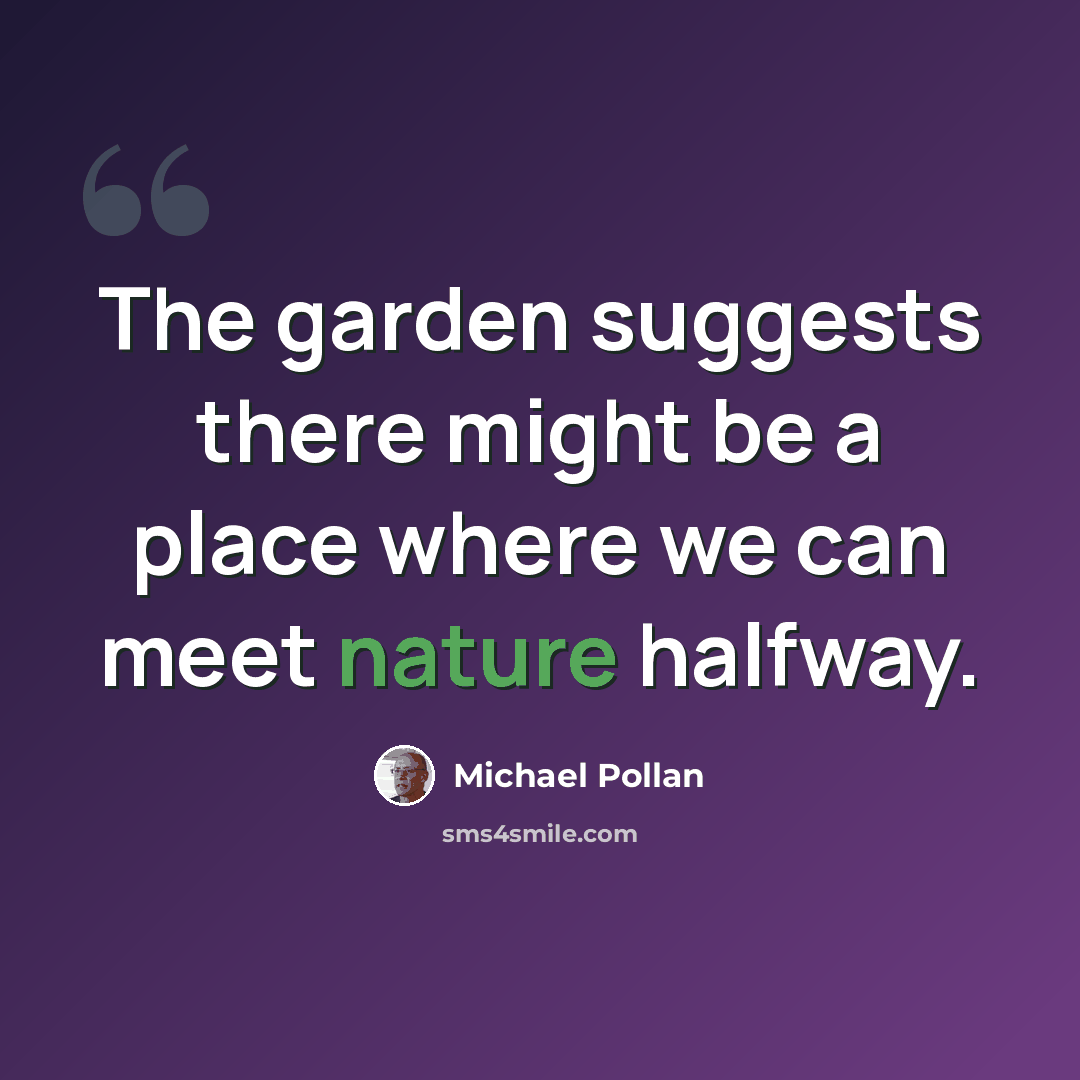 “The garden suggests there might be a place where we can meet nature halfway.” quote by Michael Pollan
