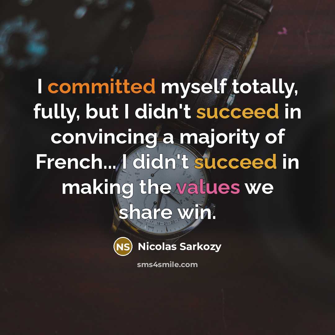 “I committed myself totally, fully, but I didn't succeed in convincing a majority of French... I didn't succeed in making the values we share win.” quote by Nicolas Sarkozy