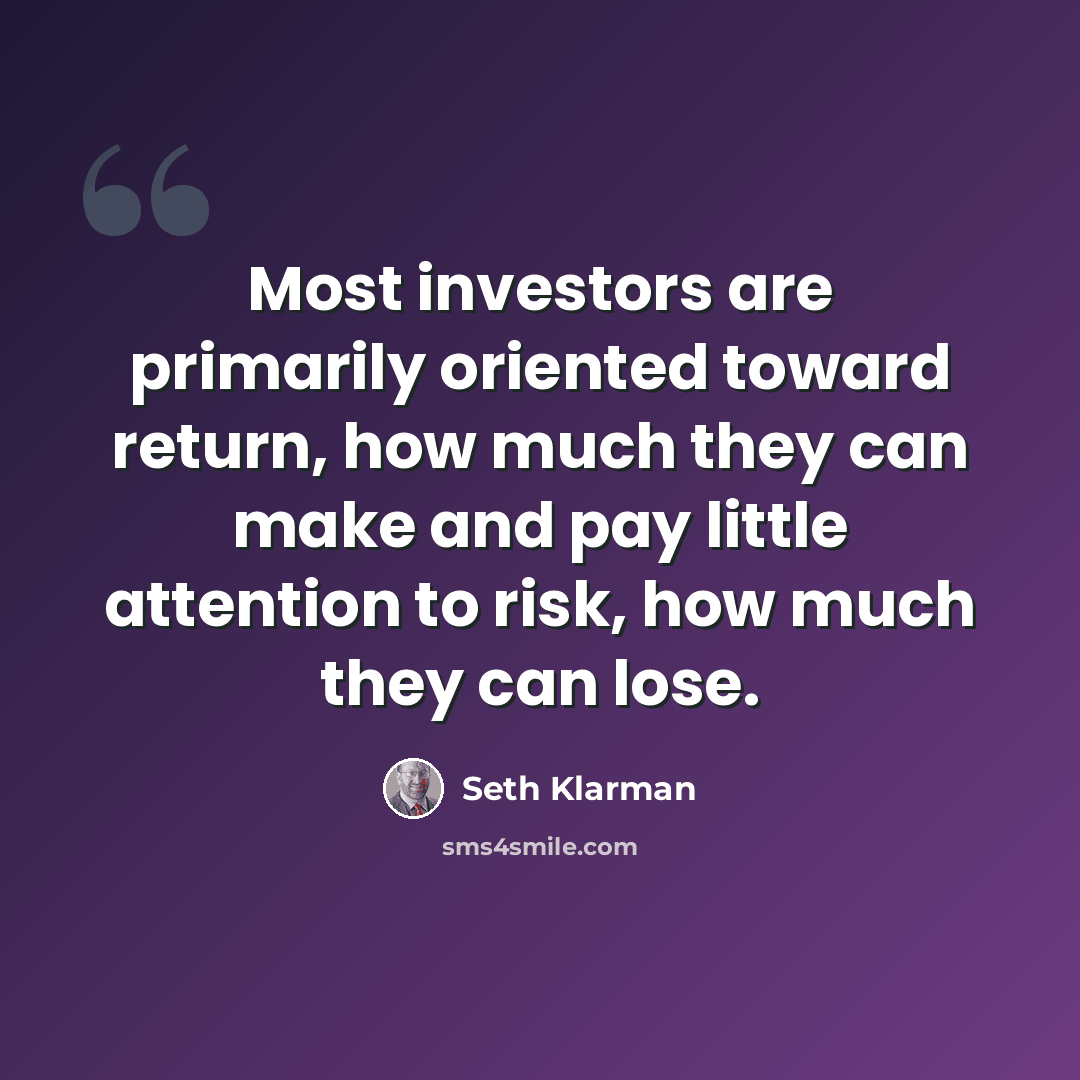“Most investors are primarily oriented toward return, how much they can make and pay little attention to risk, how much they can lose.” quote by Seth Klarman