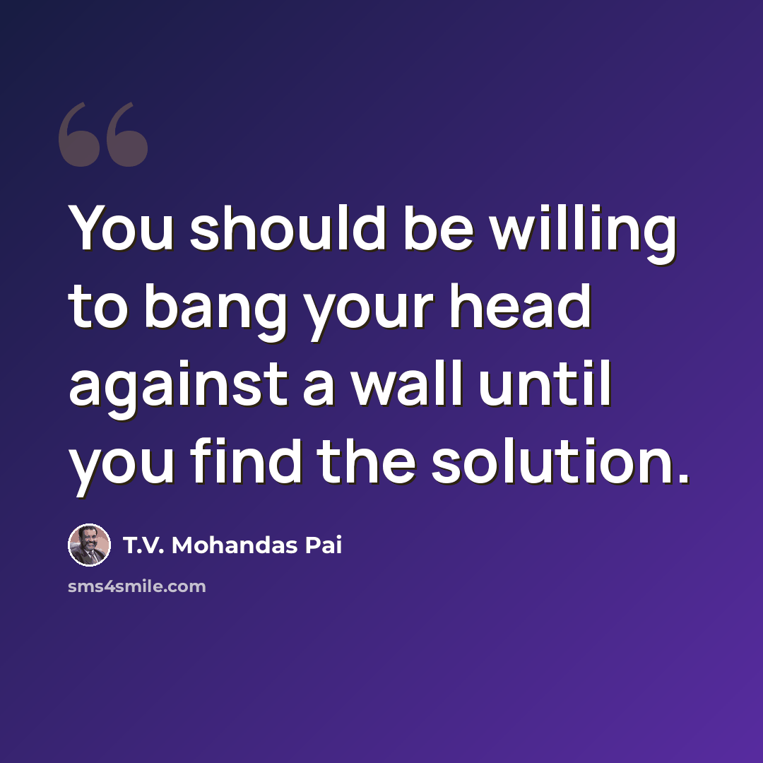 “You should be willing to bang your head against a wall until you find the solution.” quote by T.V. Mohandas Pai