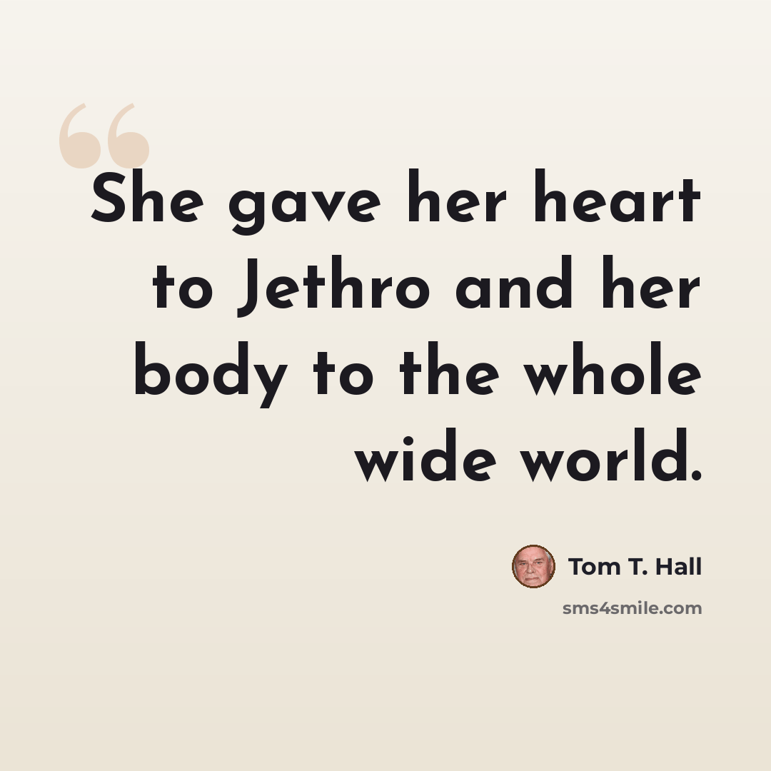 “She gave her heart to Jethro and her body to the whole wide world.” quote by Tom T. Hall
