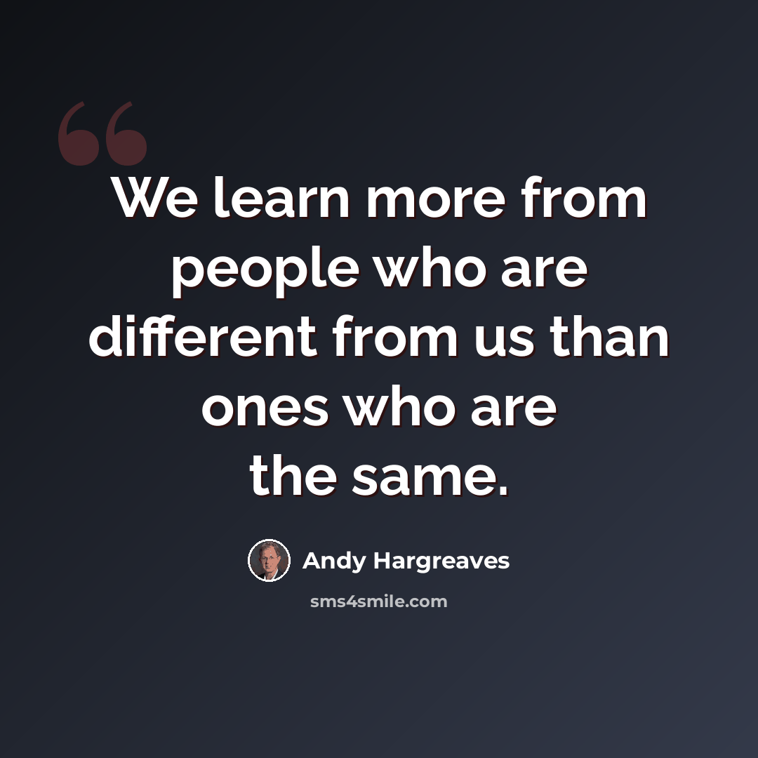 “We learn more from people who are different from us than ones who are the same.” quote by Andy Hargreaves