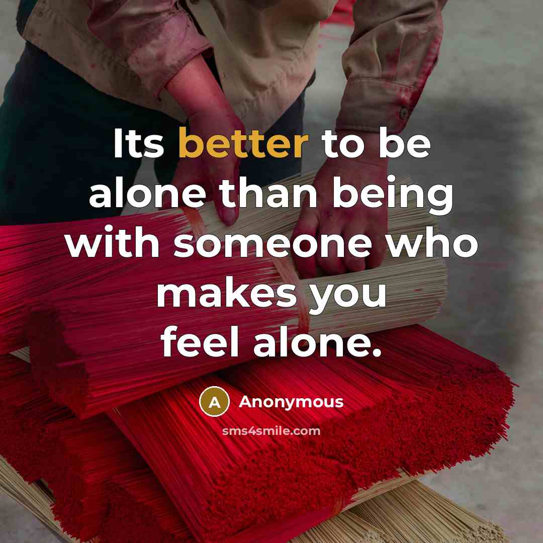 “Its better to be alone than being with someone who makes you feel alone.” quote by Anonymous