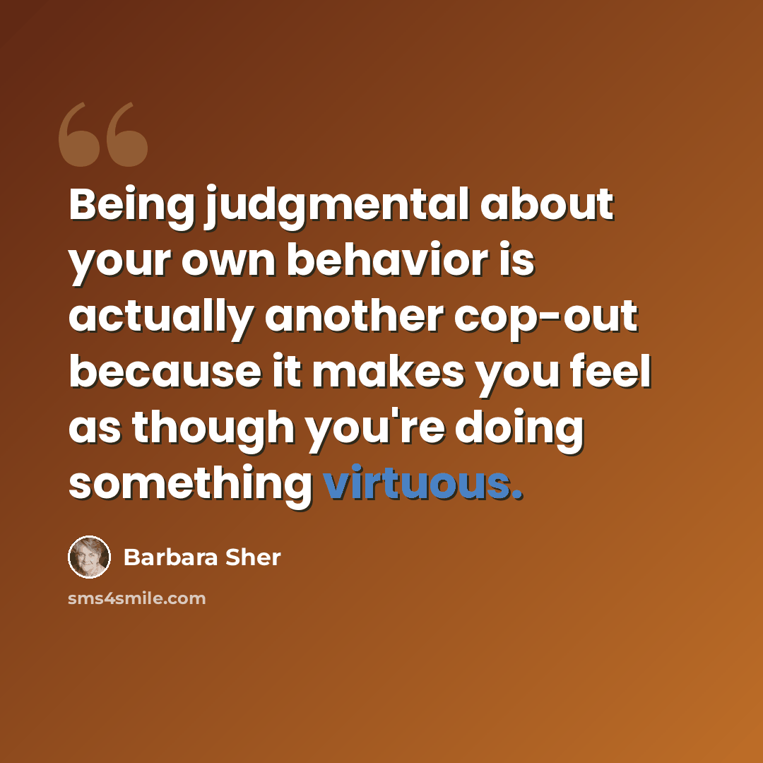 “Being judgmental about your own behavior is actually another cop-out because it makes you feel as though you're doing something virtuous.” quote by Barbara Sher