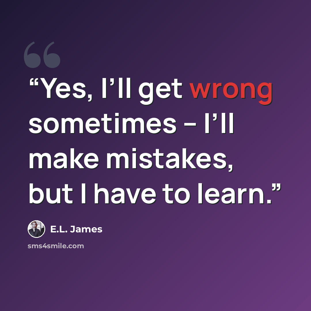 “Yes, I’ll get wrong sometimes – I’ll make mistakes, but I have to learn.” quote by E.L. James