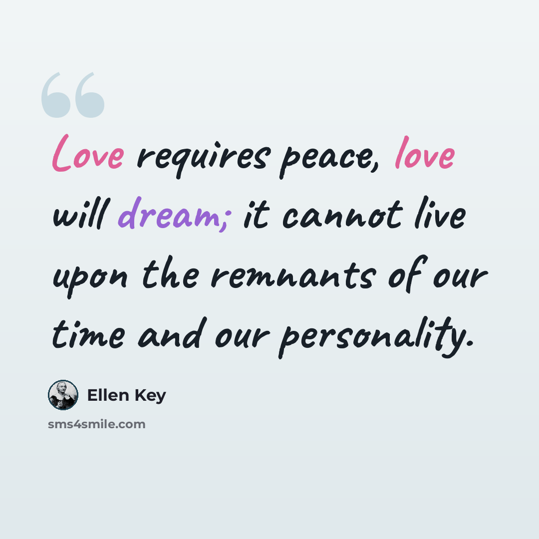 “Love requires peace, love will dream; it cannot live upon the remnants of our time and our personality.” quote by Ellen Key