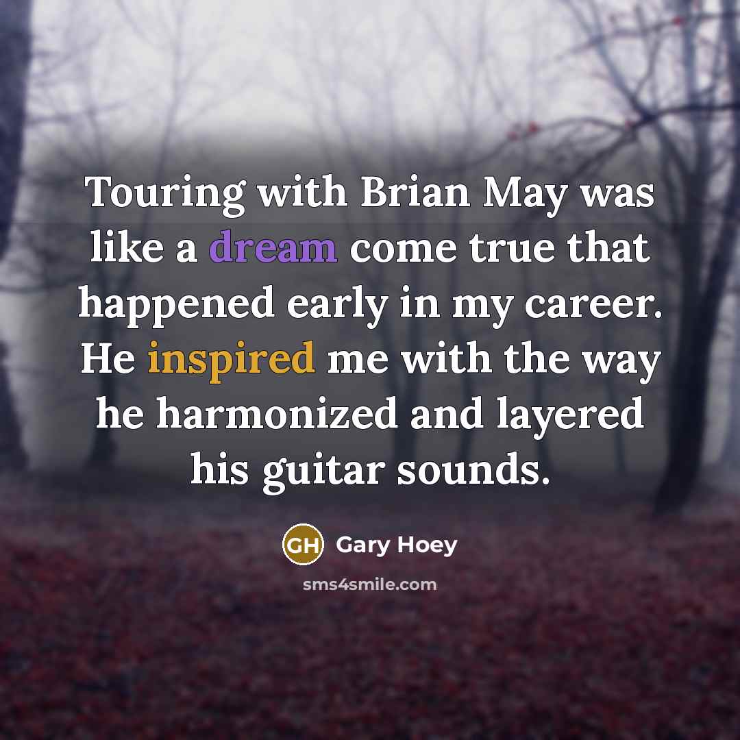“Touring with Brian May was like a dream come true that happened early in my career. He inspired me with the way he harmonized and layered his guitar sounds.” quote by Gary Hoey