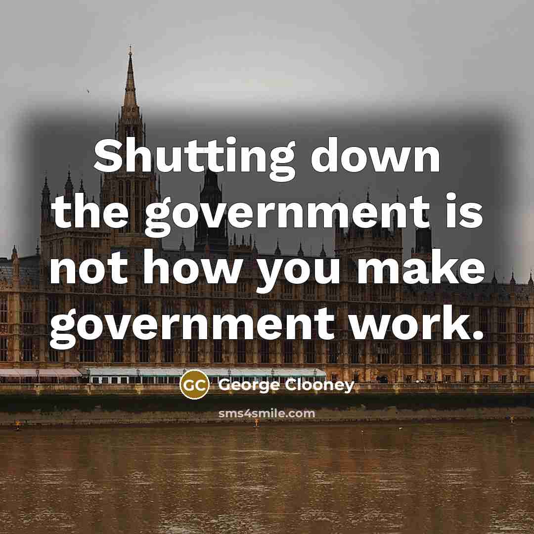 “Shutting down the government is not how you make government work.” quote by George Clooney