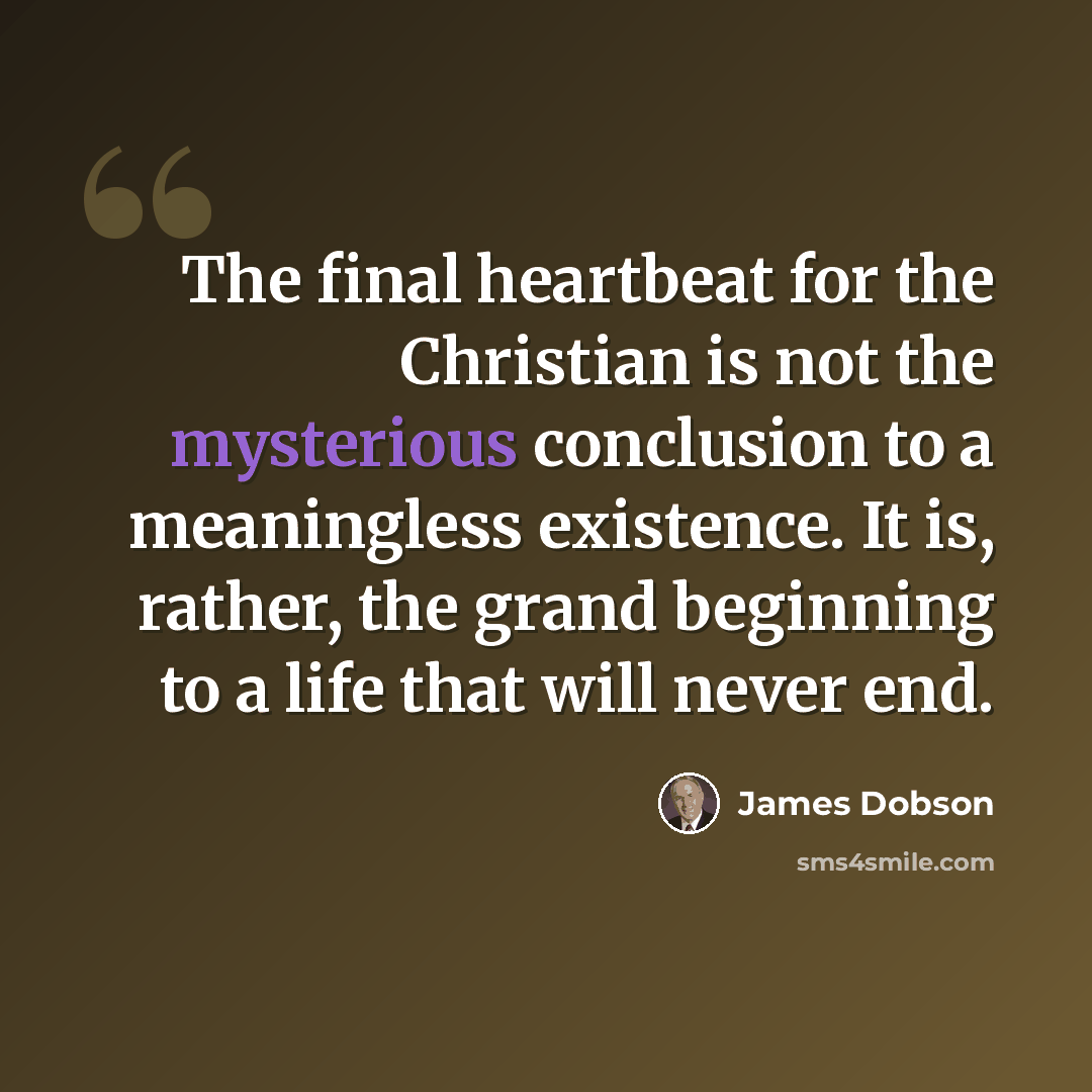 “The final heartbeat for the Christian is not the mysterious conclusion to a meaningless existence. It is, rather, the grand beginning to a life that will never end.” quote by James Dobson