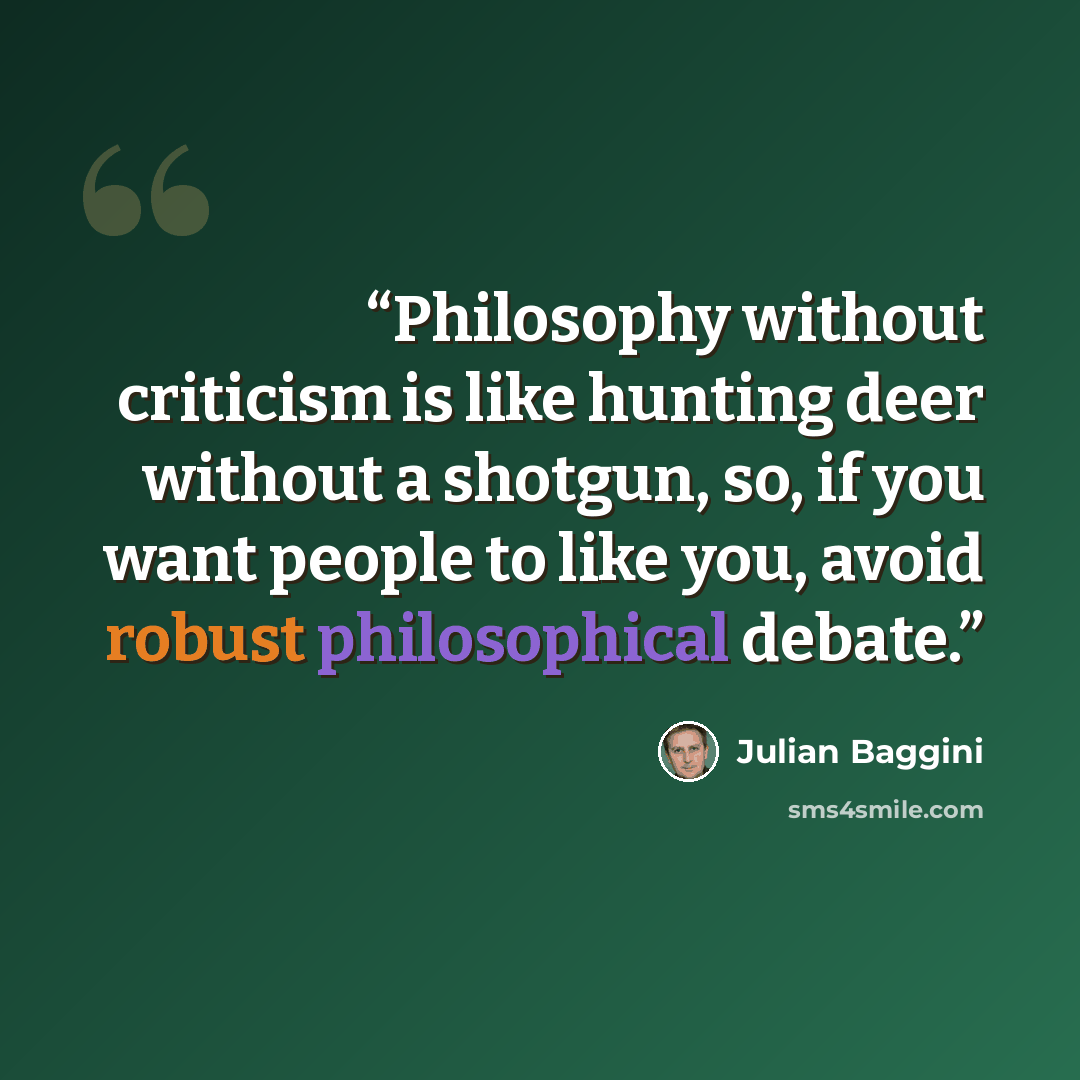 “Philosophy without criticism is like hunting deer without a shotgun, so, if you want people to like you, avoid robust philosophical debate.” quote by Julian Baggini