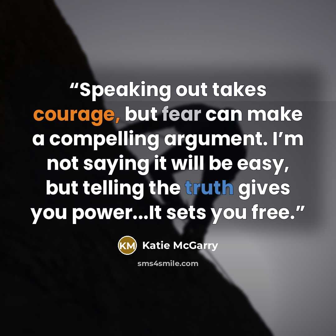 “Speaking out takes courage, but fear can make a compelling argument. I’m not saying it will be easy, but telling the truth gives you power...It sets you free.” quote by Katie McGarry