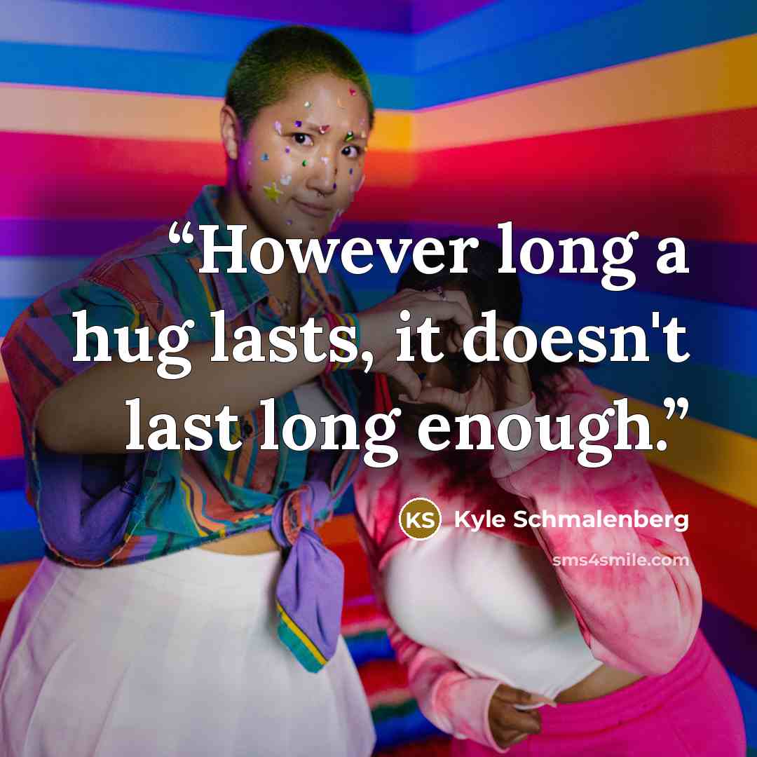 “However long a hug lasts, it doesn't last long enough.” quote by Kyle Schmalenberg