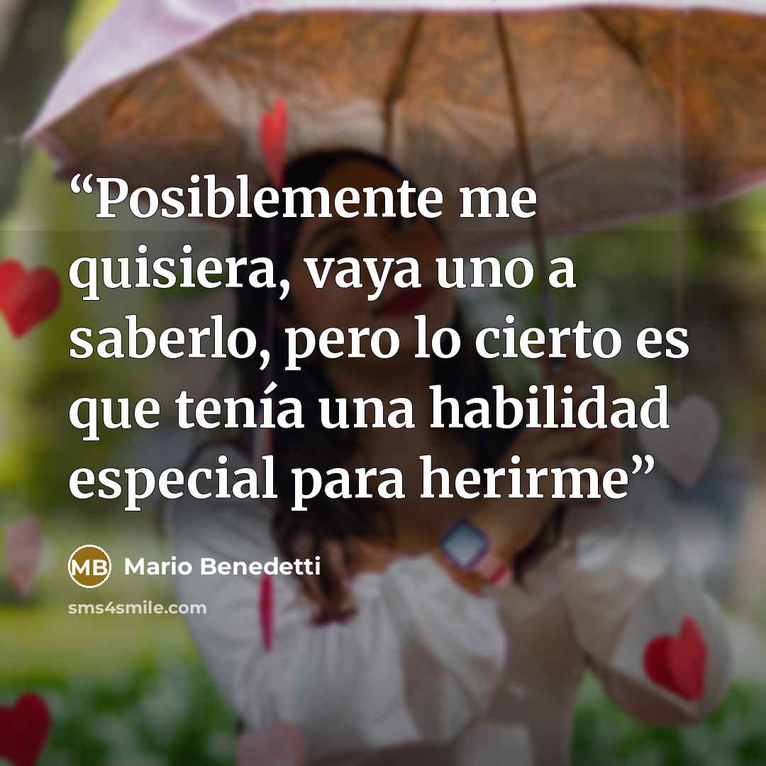 “Posiblemente me quisiera, vaya uno a saberlo, pero lo cierto es que tenía una habilidad especial para herirme” quote by Mario Benedetti