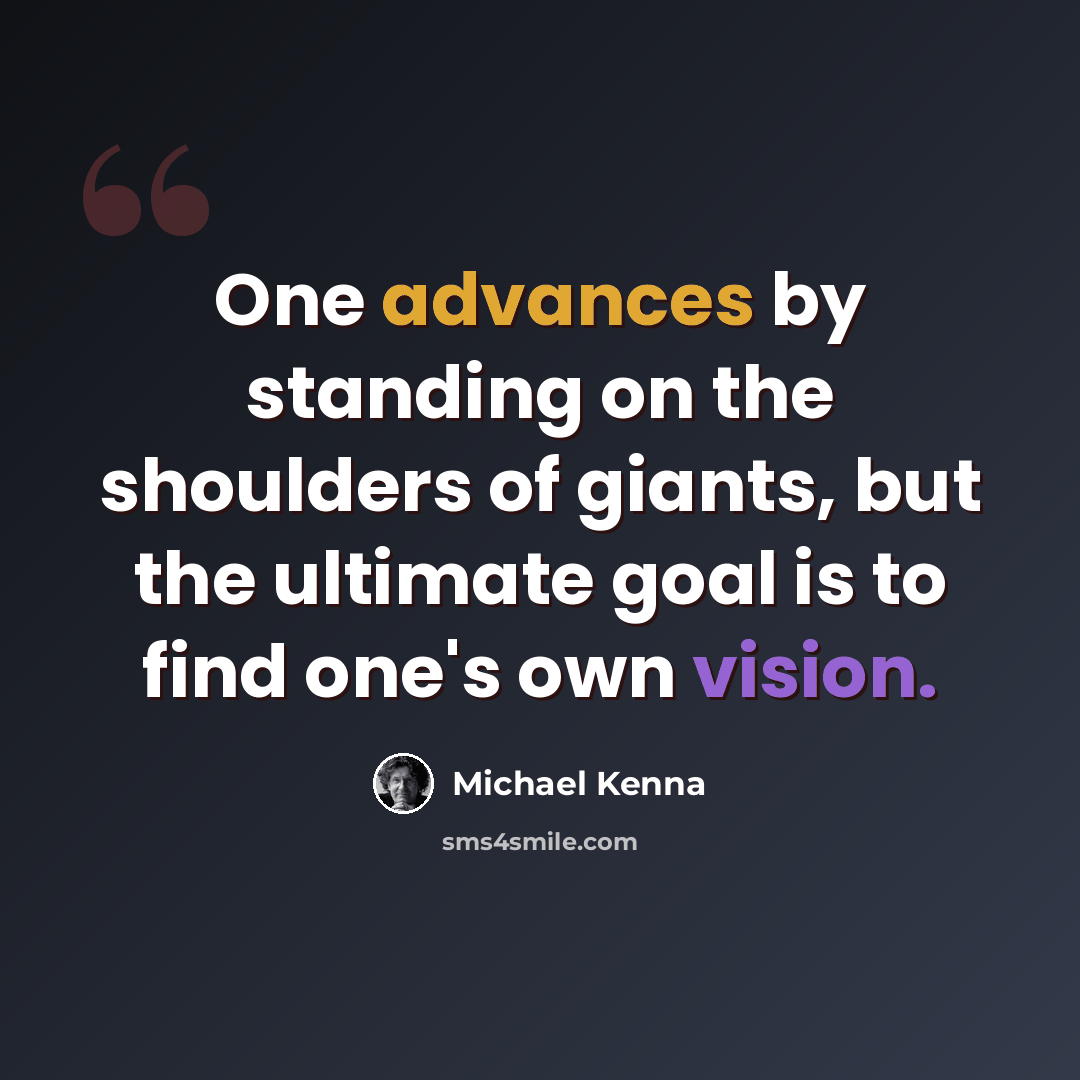 “One advances by standing on the shoulders of giants, but the ultimate goal is to find one's own vision.” quote by Michael Kenna