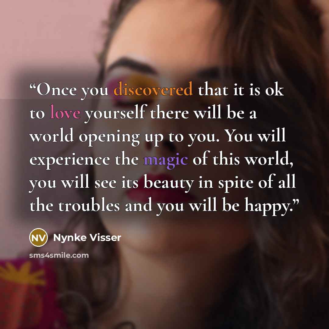 “Once you discovered that it is ok to love yourself there will be a world opening up to you. You will experience the magic of this world, you will see its beauty in spite of all the troubles and you will be happy.” quote by Nynke Visser