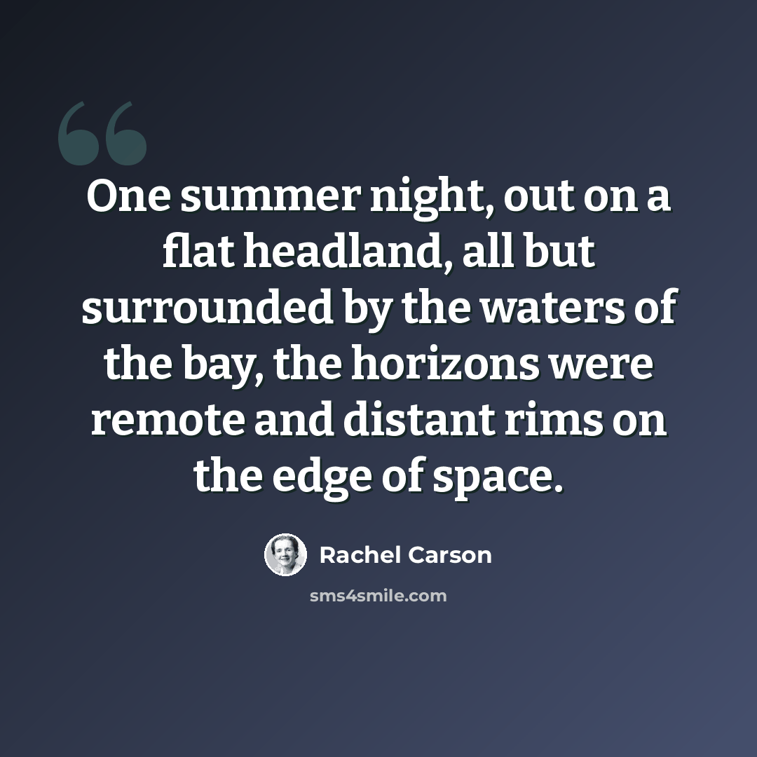 “One summer night, out on a flat headland, all but surrounded by the waters of the bay, the horizons were remote and distant rims on the edge of space.” quote by Rachel Carson