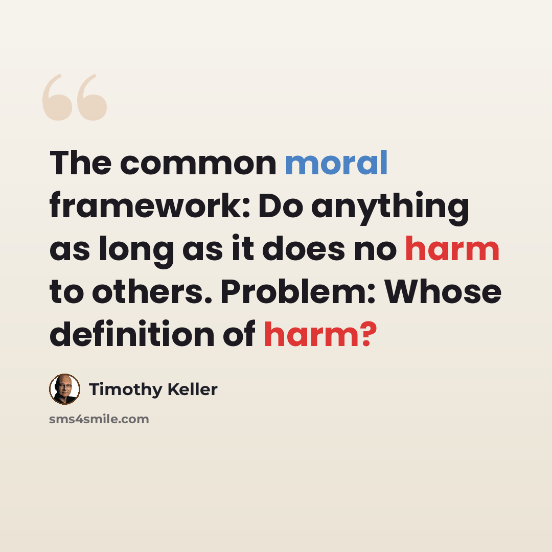“The common moral framework: Do anything as long as it does no harm to others. Problem: Whose definition of harm?” quote by Timothy Keller