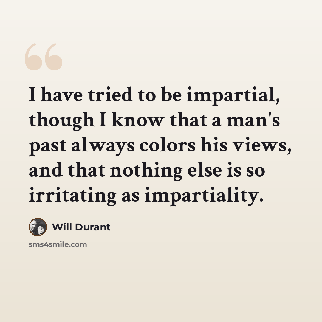 “I have tried to be impartial, though I know that a man's past always colors his views, and that nothing else is so irritating as impartiality.” quote by Will Durant