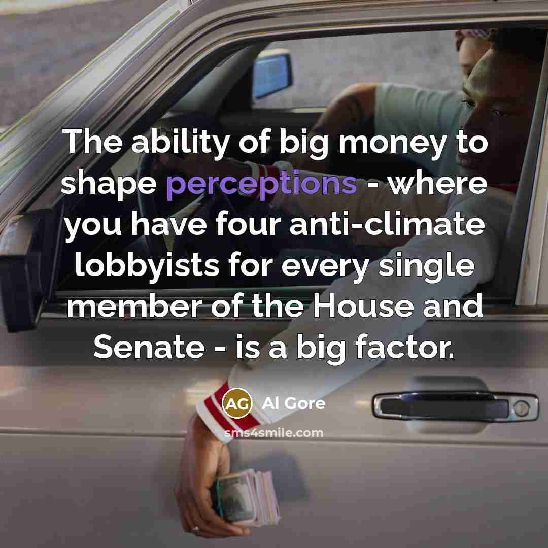“The ability of big money to shape perceptions - where you have four anti-climate lobbyists for every single member of the House and Senate - is a big factor.” quote by Al Gore