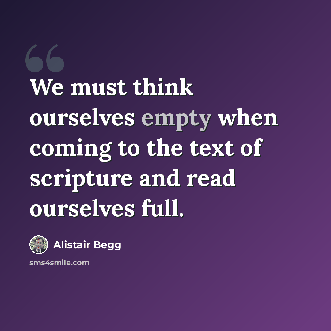 “We must think ourselves empty when coming to the text of scripture and read ourselves full.” quote by Alistair Begg