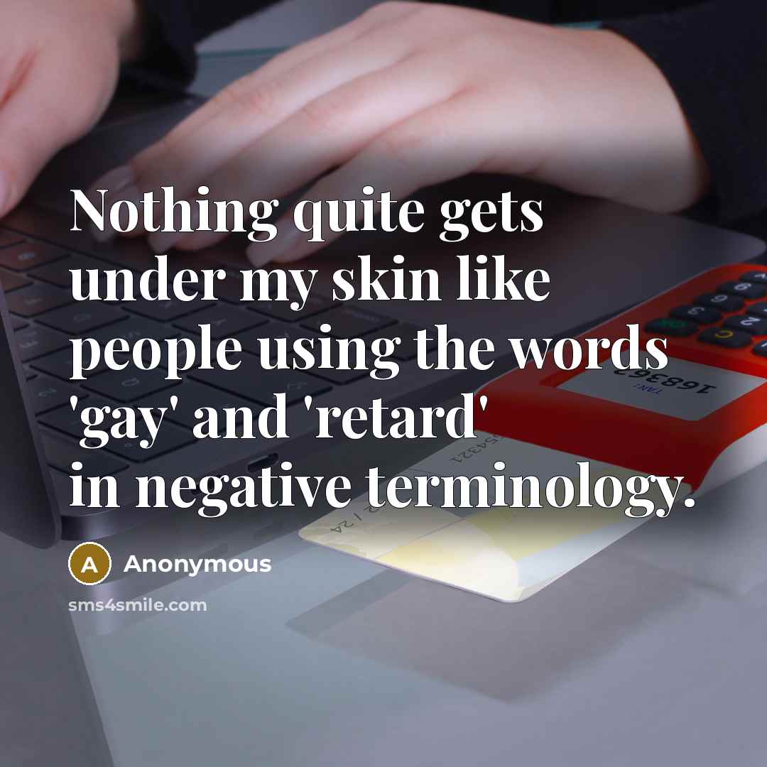 “Nothing quite gets under my skin like people using the words 'gay' and 'retard' in negative terminology.” quote by Anonymous