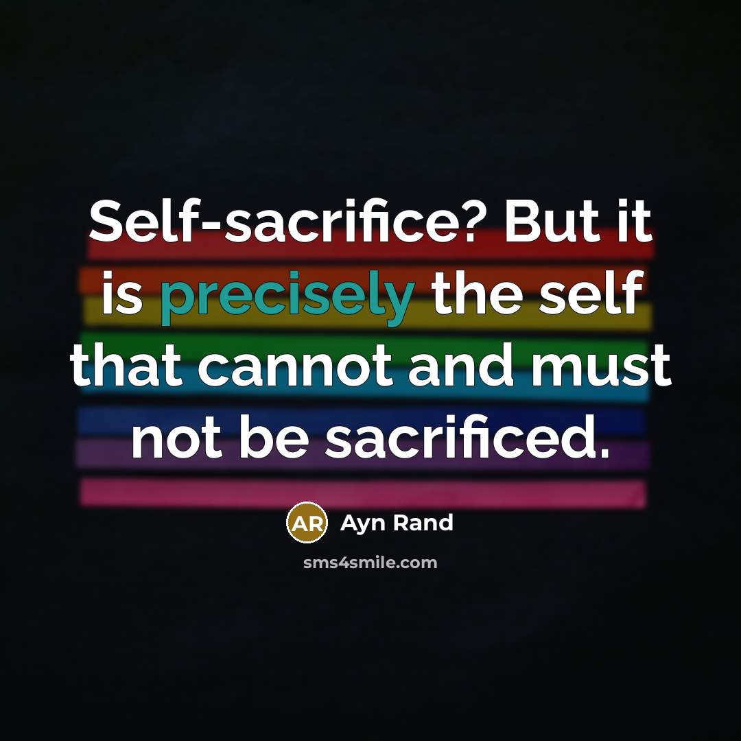 “Self-sacrifice? But it is precisely the self that cannot and must not be sacrificed.” quote by Ayn Rand