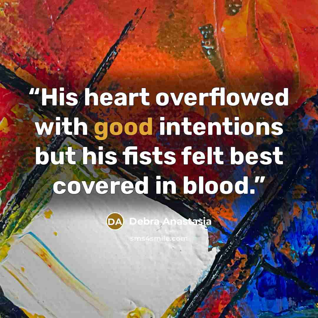 “His heart overflowed with good intentions but his fists felt best covered in blood.” quote by Debra Anastasia