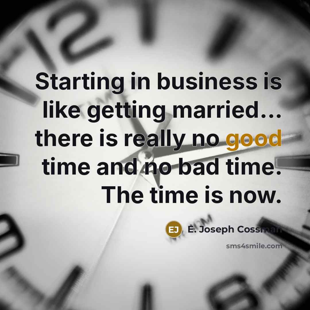 “Starting in business is like getting married... there is really no good time and no bad time. The time is now.” quote by E. Joseph Cossman
