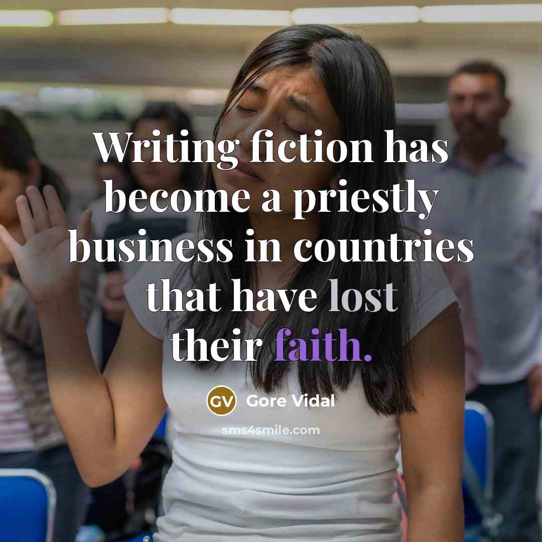 “Writing fiction has become a priestly business in countries that have lost their faith.” quote by Gore Vidal