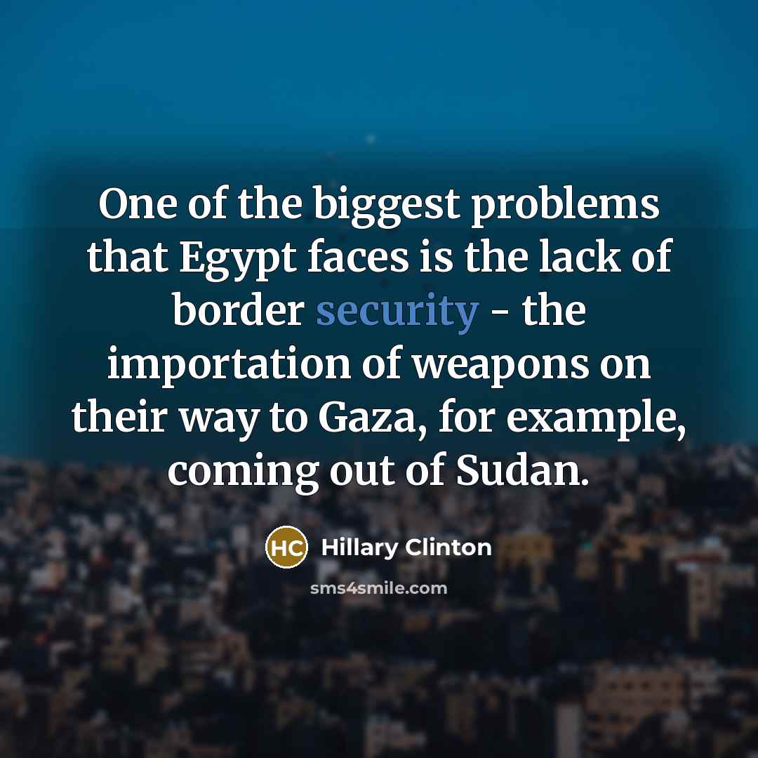 “One of the biggest problems that Egypt faces is the lack of border security - the importation of weapons on their way to Gaza, for example, coming out of Sudan.” quote by Hillary Clinton