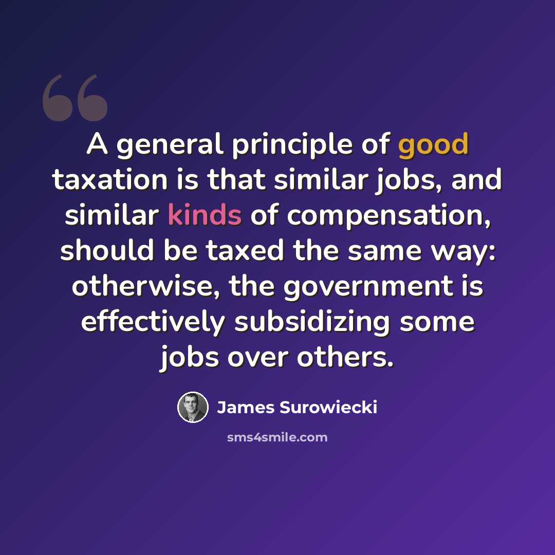 “A general principle of good taxation is that similar jobs, and similar kinds of compensation, should be taxed the same way: otherwise, the government is effectively subsidizing some jobs over others.” quote by James Surowiecki