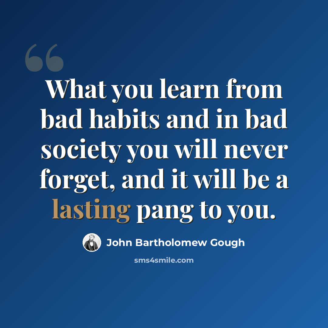 “What you learn from bad habits and in bad society you will never forget, and it will be a lasting pang to you.” quote by John Bartholomew Gough