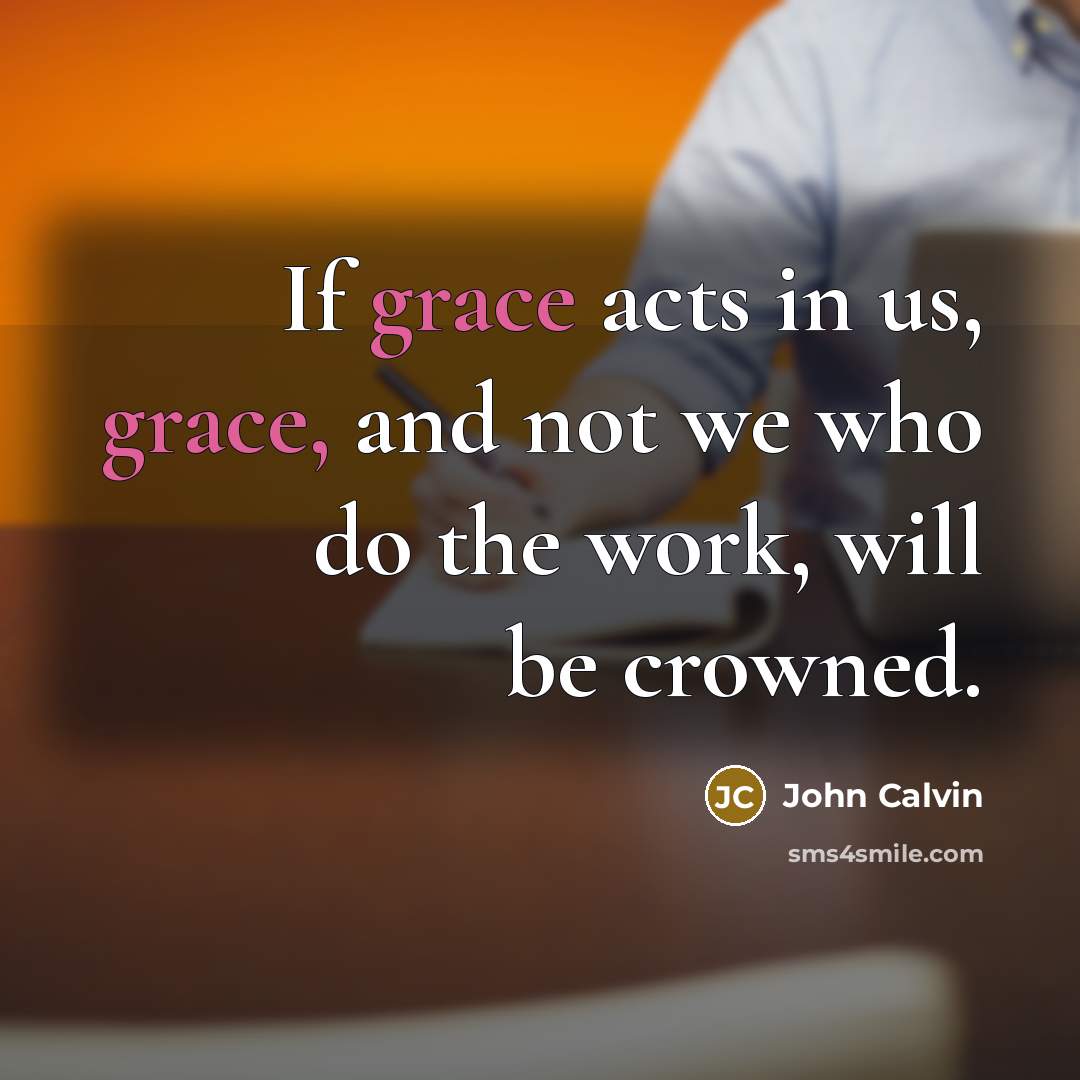 “If grace acts in us, grace, and not we who do the work, will be crowned.” quote by John Calvin